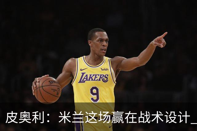 皮奥利：米兰这场赢在战术设计 我们统治比赛70分钟